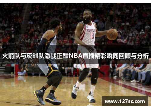 火箭队与灰熊队激战正酣NBA直播精彩瞬间回顾与分析