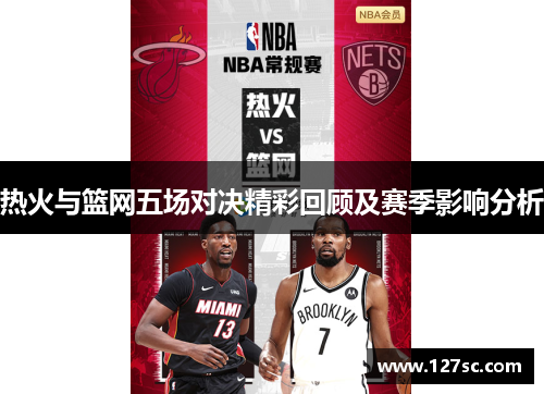 热火与篮网五场对决精彩回顾及赛季影响分析