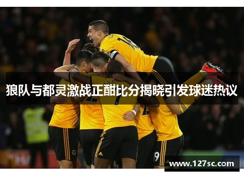 狼队与都灵激战正酣比分揭晓引发球迷热议